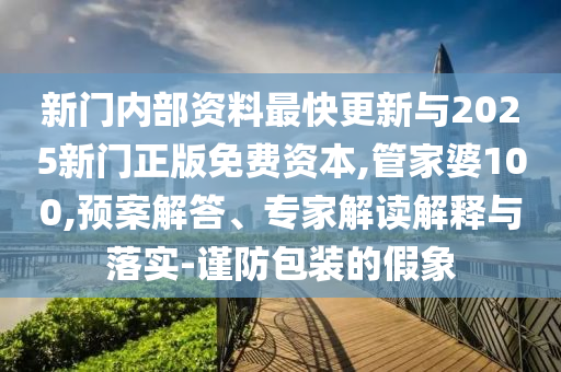 新門內(nèi)部資料最快更新與2025新門正版免費(fèi)資本,管家婆100,預(yù)案解答、專家解讀解釋與落實(shí)-謹(jǐn)防包裝的假象
